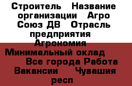 Строитель › Название организации ­ Агро-Союз ДВ › Отрасль предприятия ­ Агрономия › Минимальный оклад ­ 50 000 - Все города Работа » Вакансии   . Чувашия респ.